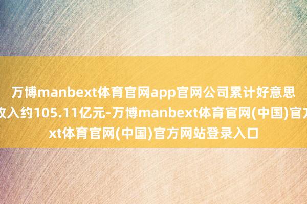 万博manbext体育官网app官网公司累计好意思满生意运营总收入约105.11亿元-万博manbext体育官网(中国)官方网站登录入口