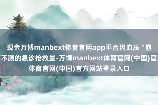 现金万博manbext体育官网app平台因血压“崩盘”导致脑血管不测的急诊抢救量-万博manbext体育官网(中国)官方网站登录入口