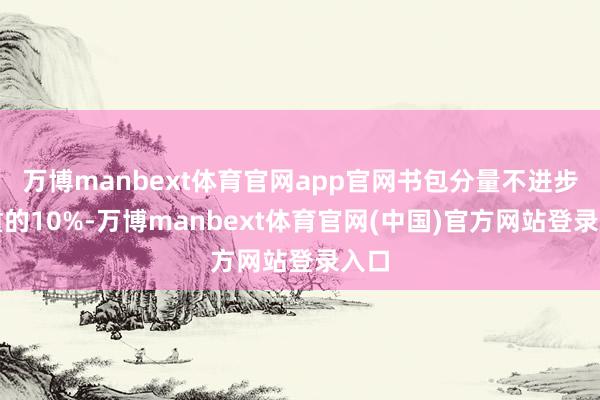 万博manbext体育官网app官网书包分量不进步体重的10%-万博manbext体育官网(中国)官方网站登录入口