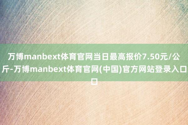 万博manbext体育官网当日最高报价7.50元/公斤-万博manbext体育官网(中国)官方网站登录入口