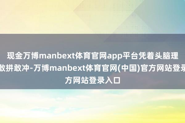 现金万博manbext体育官网app平台凭着头脑理解和敢拼敢冲-万博manbext体育官网(中国)官方网站登录入口
