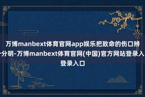 万博manbext体育官网app娱乐把致命的伤口辨个分明-万博manbext体育官网(中国)官方网站登录入口