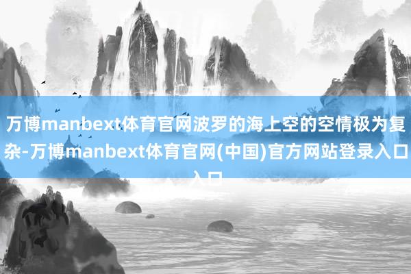 万博manbext体育官网波罗的海上空的空情极为复杂-万博manbext体育官网(中国)官方网站登录入口