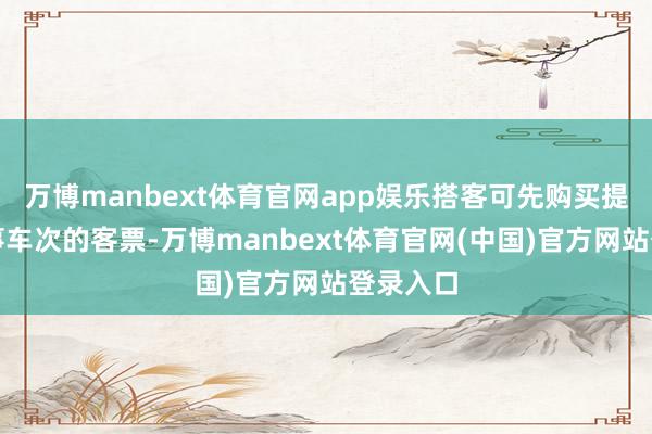 万博manbext体育官网app娱乐搭客可先购买提供该做事车次的客票-万博manbext体育官网(中国)官方网站登录入口