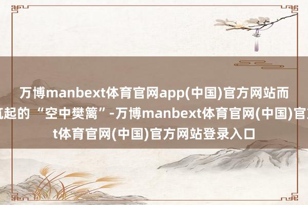万博manbext体育官网app(中国)官方网站而是用顶端装备筑起的 “空中樊篱”-万博manbext体育官网(中国)官方网站登录入口