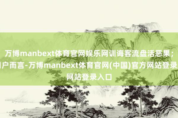 万博manbext体育官网娱乐网训诲客流盘活恶果；对用户而言-万博manbext体育官网(中国)官方网站登录入口