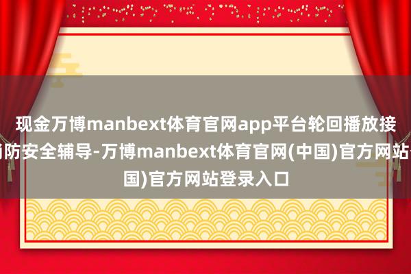现金万博manbext体育官网app平台轮回播放接地气的消防安全辅导-万博manbext体育官网(中国)官方网站登录入口