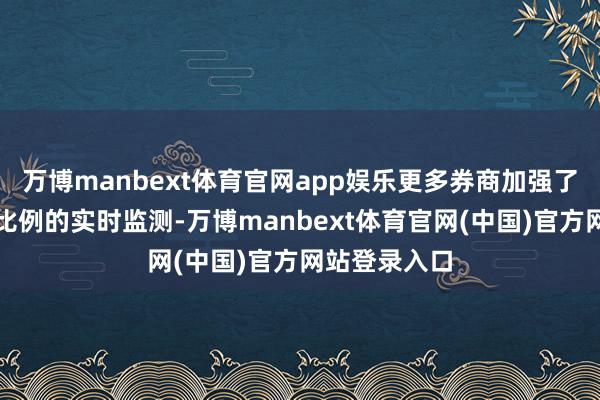 万博manbext体育官网app娱乐更多券商加强了对客户担保比例的实时监测-万博manbext体育官网(中国)官方网站登录入口