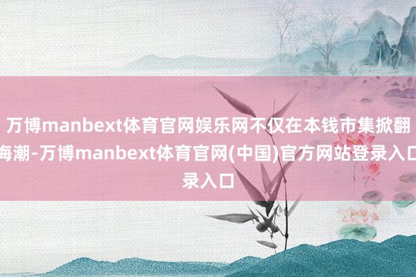 万博manbext体育官网娱乐网不仅在本钱市集掀翻海潮-万博manbext体育官网(中国)官方网站登录入口
