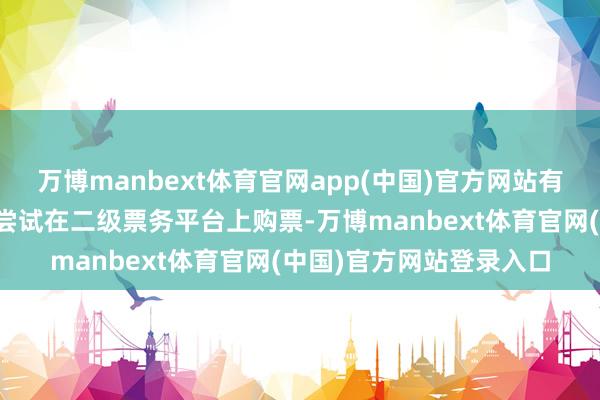 万博manbext体育官网app(中国)官方网站有奢华者买不到原价票会尝试在二级票务平台上购票-万博manbext体育官网(中国)官方网站登录入口